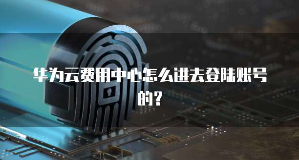 华为云费用中心怎么进去登陆账号的?