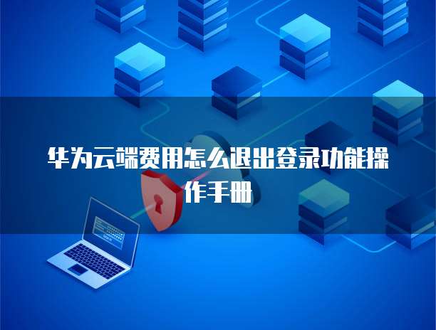 华为云端费用怎么退出登录功能操作手册