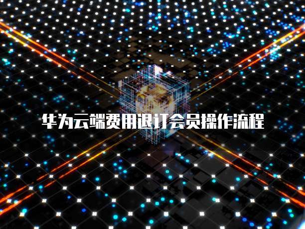 华为云端费用退订会员操作流程