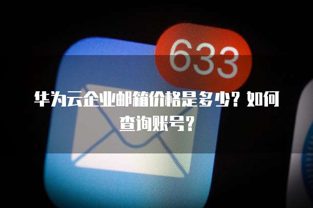 华为云企业邮箱价格是多少?如何查询账号?