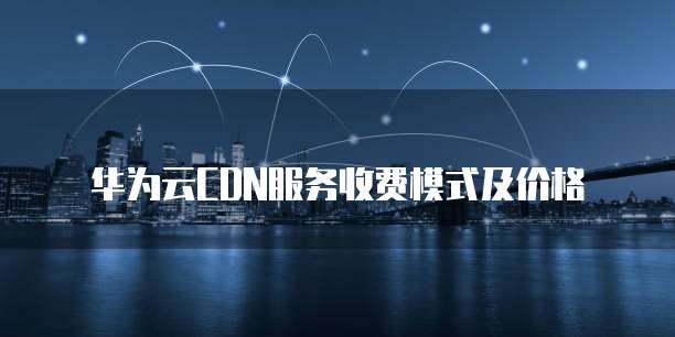 华为云CDN服务收费模式及价格