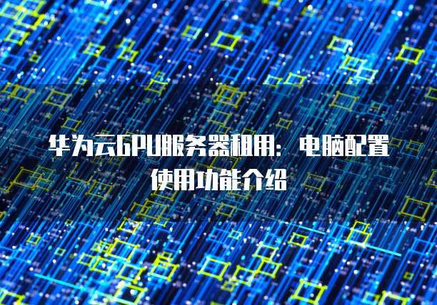 华为云GPU服务器租用:电脑配置使用功能介绍