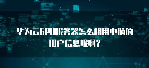 华为云GPU服务器怎么租用电脑的用户信息呢啊?