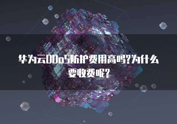 华为云DDoS防护费用高吗?为什么要收费呢?