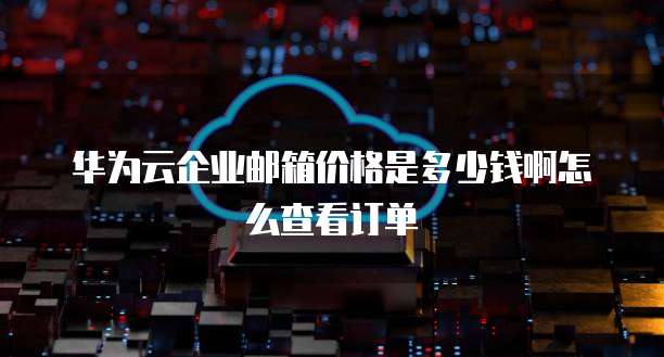华为云企业邮箱价格是多少钱啊怎么查看订单