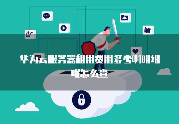 华为云服务器租用费用多少啊明细呢怎么查