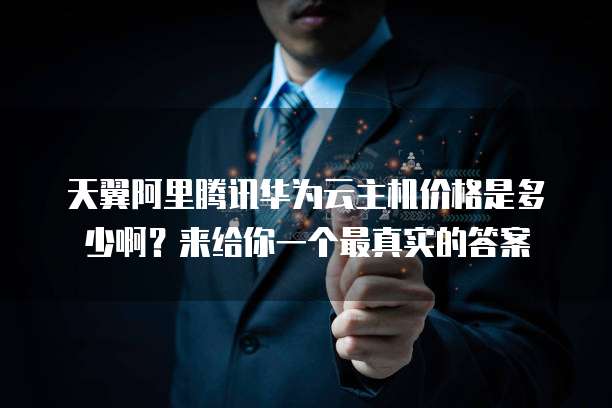 天翼阿里腾讯华为云主机价格是多少啊?来给你一个最真实的答案