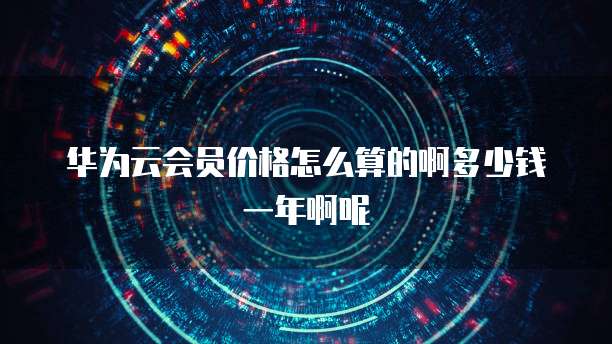 华为云会员价格怎么算的啊多少钱一年啊呢