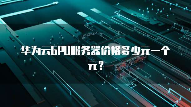 华为云GPU服务器价格多少元一个元?