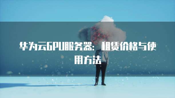 华为云GPU服务器:租赁价格与使用方法
