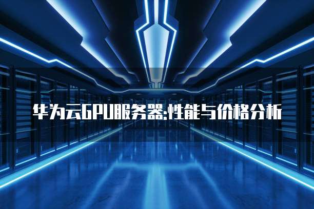 华为云GPU服务器:性能与价格分析