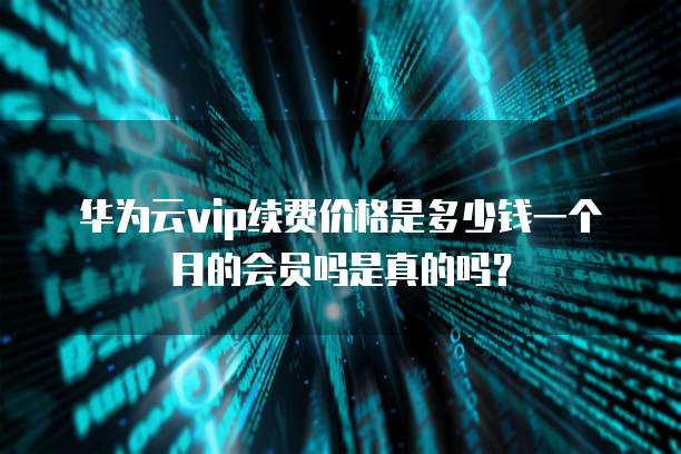 华为云vip续费价格是多少钱一个月的会员吗是真的吗?