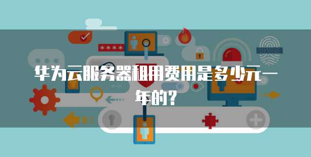 华为云服务器租用费用是多少元一年的？