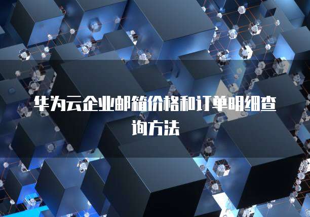 华为云企业邮箱价格和订单明细查询方法