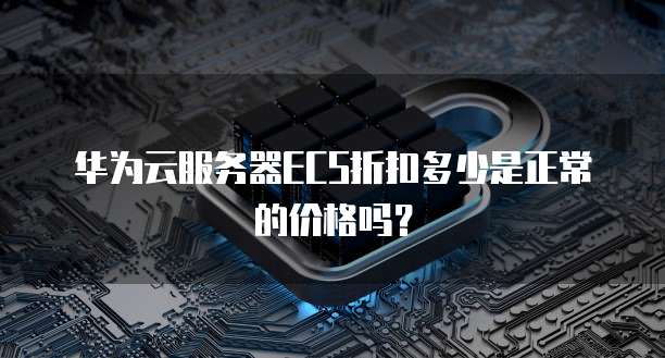 华为云服务器ECS折扣多少是正常的价格吗？