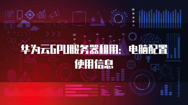 华为云GPU服务器租用:电脑配置使用信息