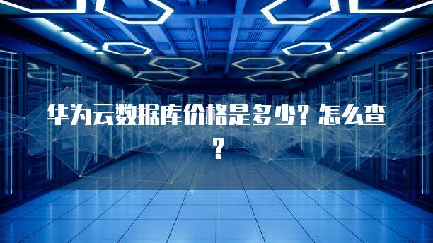 华为云数据库价格是多少?怎么查?