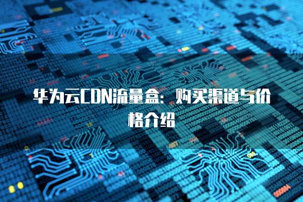 华为云CDN流量盒:购买渠道与价格介绍