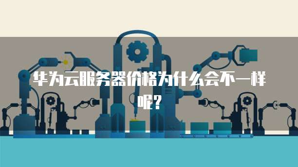 华为云服务器价格为什么会不一样呢？