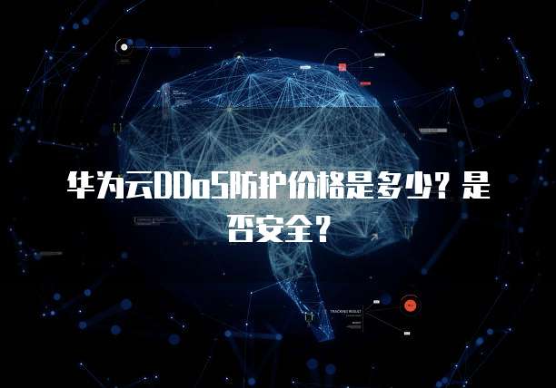 华为云DDoS防护价格是多少?是否安全?