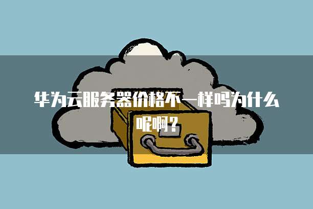 华为云服务器价格不一样吗为什么呢啊？