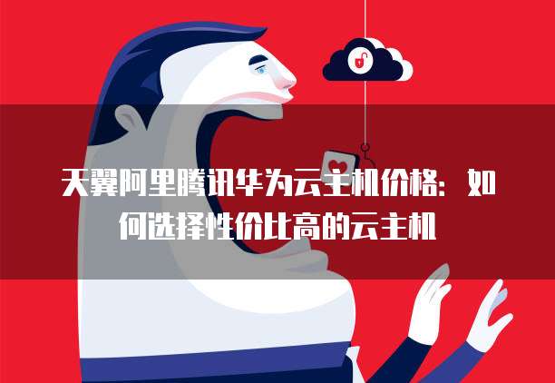 天翼阿里腾讯华为云主机价格:如何选择性价比高的云主机