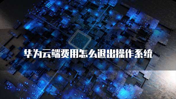 华为云端费用怎么退出操作系统