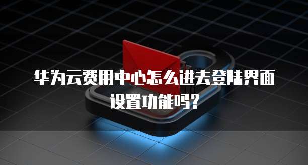 华为云费用中心怎么进去登陆界面设置功能吗?