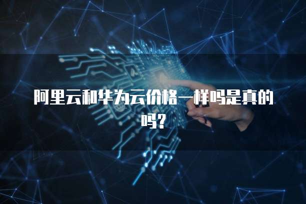 阿里云和华为云价格一样吗是真的吗?