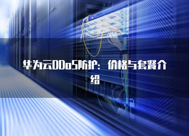 华为云DDoS防护:价格与套餐介绍