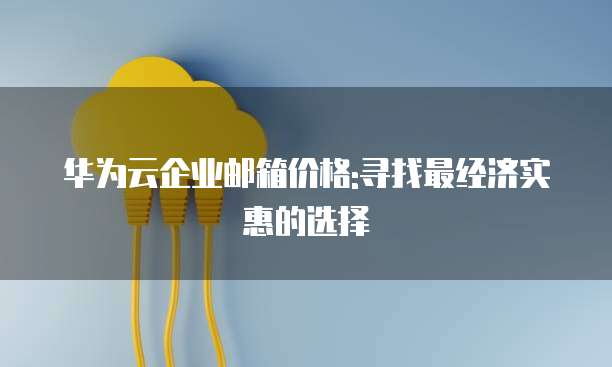 华为云企业邮箱价格:寻找最经济实惠的选择