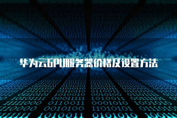 华为云GPU服务器价格及设置方法