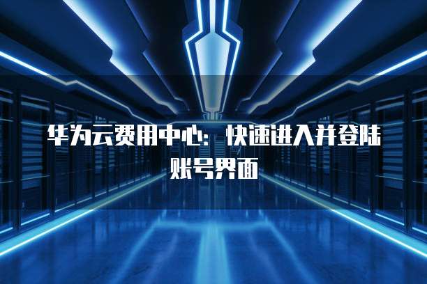 华为云费用中心:快速进入并登陆账号界面