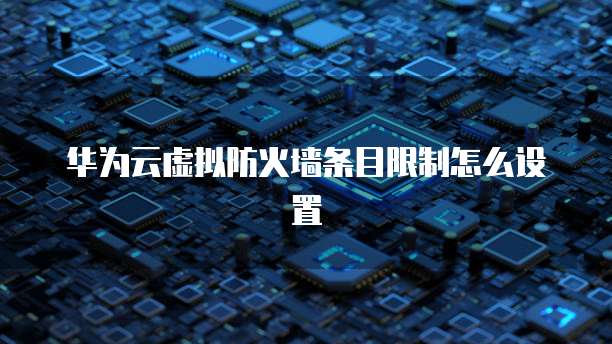 华为云虚拟防火墙条目限制怎么设置