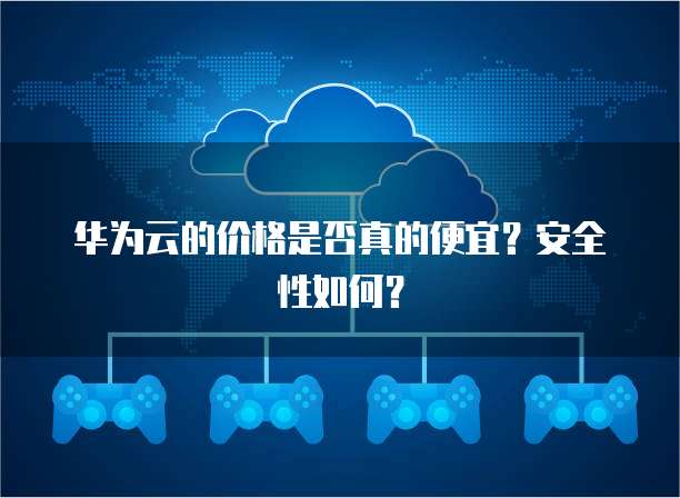 华为云的价格是否真的便宜?安全性如何?