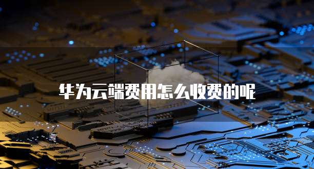 华为云端费用怎么收费的呢