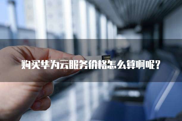 购买华为云服务价格怎么算啊呢？