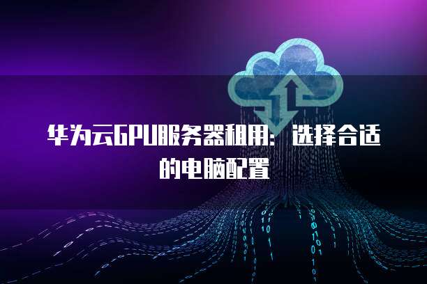 华为云GPU服务器租用:选择合适的电脑配置