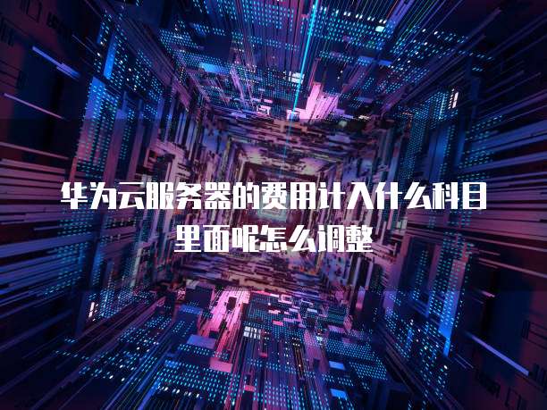 华为云服务器的费用计入什么科目里面呢怎么调整