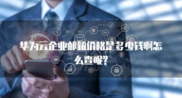 华为云企业邮箱价格是多少钱啊怎么查呢?