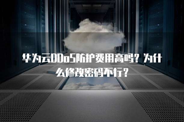华为云DDoS防护费用高吗?为什么修改密码不行?