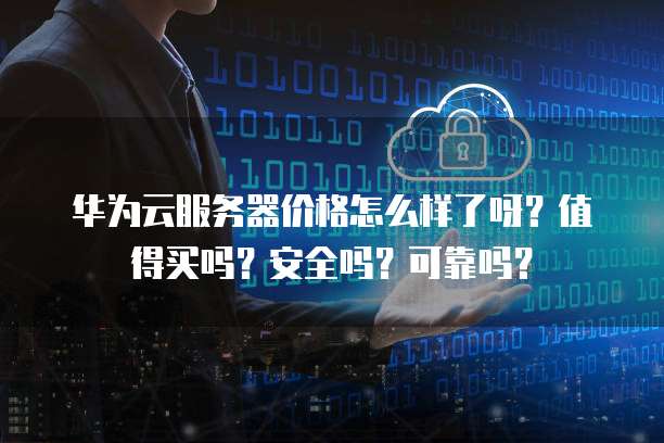 华为云服务器价格怎么样了呀?值得买吗?安全吗?可靠吗?