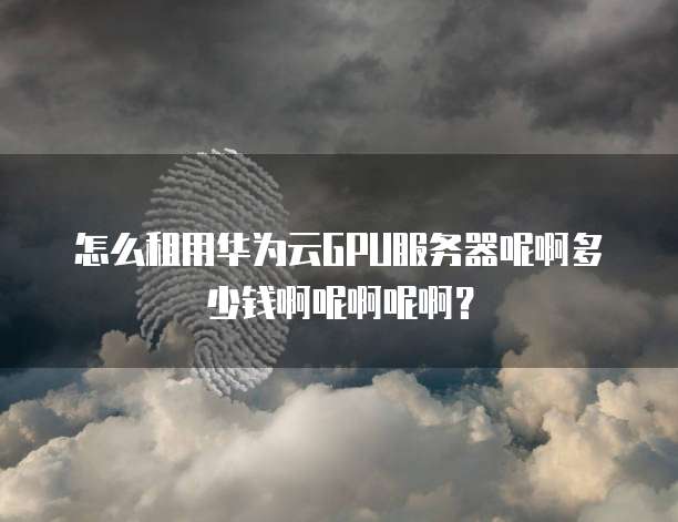 怎么租用华为云GPU服务器呢啊多少钱啊呢啊呢啊？