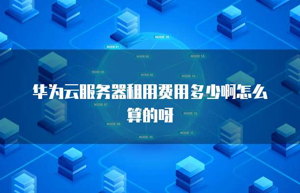 华为云服务器租用费用多少啊怎么算的呀
