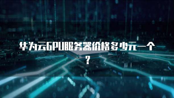 华为云GPU服务器价格多少元一个?