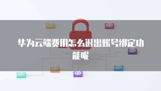 华为云端费用怎么退出账号绑定功能呢