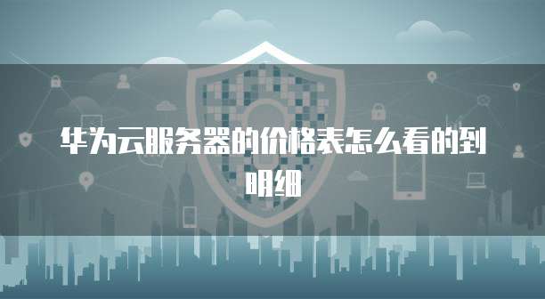 华为云服务器的价格表怎么看的到明细