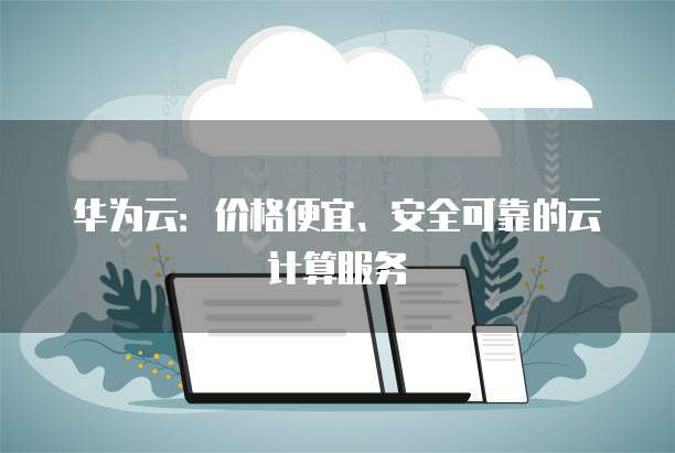 华为云:价格便宜、安全可靠的云计算服务