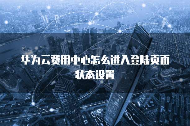 华为云费用中心怎么进入登陆页面状态设置