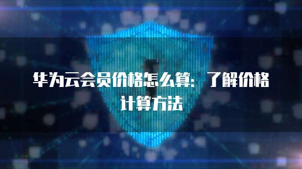 华为云会员价格怎么算:了解价格计算方法